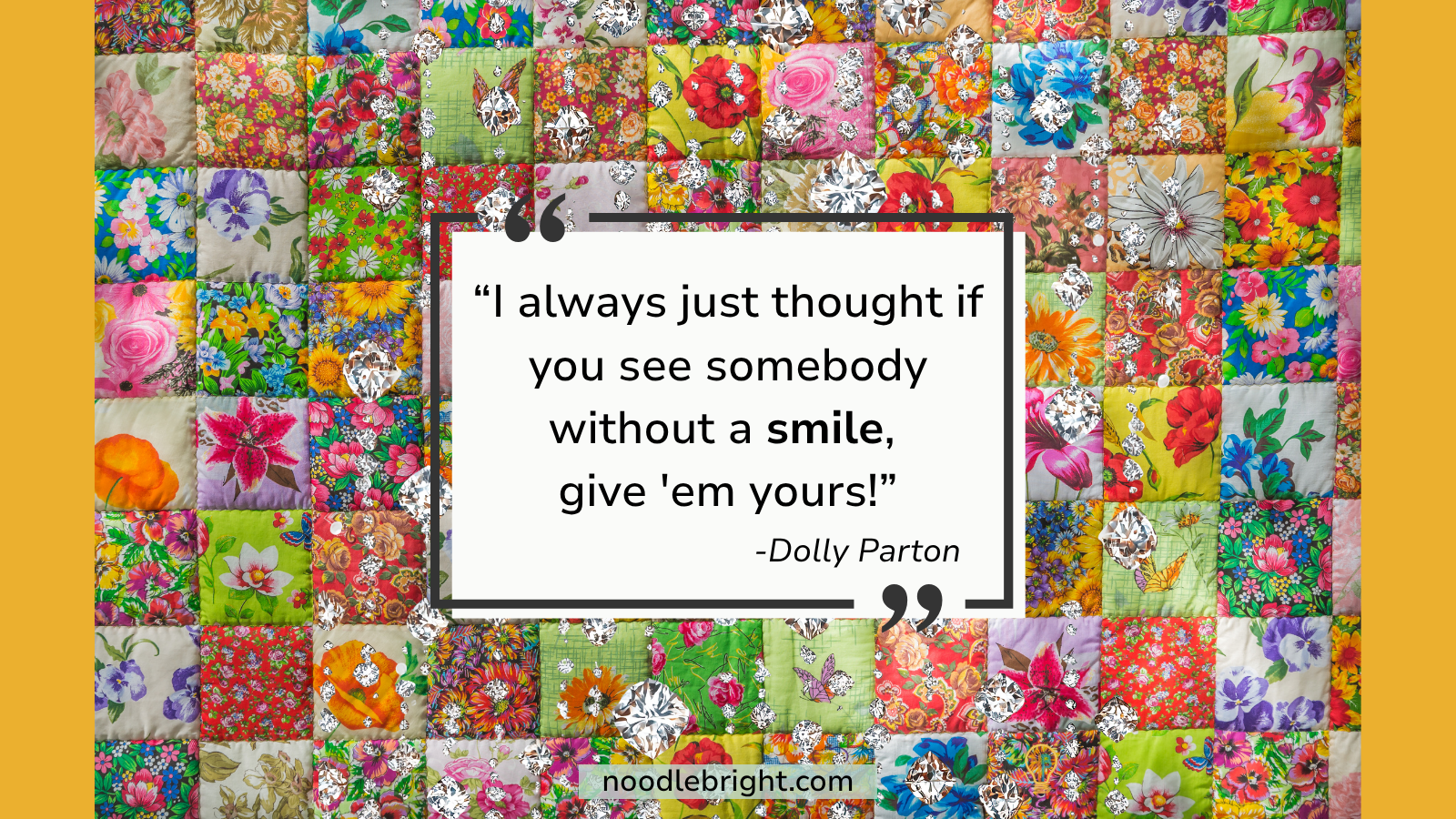 Dolly Parton Quote: "I always just thought if you see somebody without a smile, give 'em yours!" Against a cheerful, floral quilted backdrop